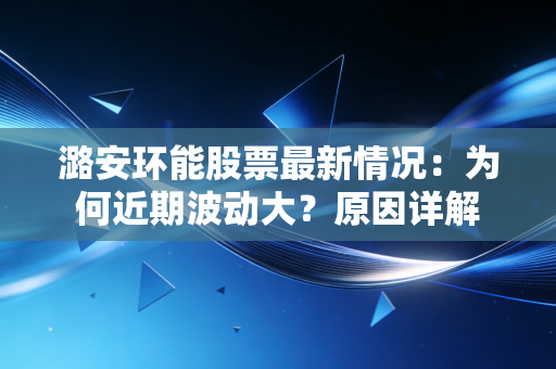 潞安环能股票最新情况：为何近期波动大？原因详解