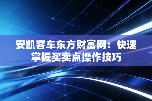 安凯客车东方财富网：快速掌握买卖点操作技巧