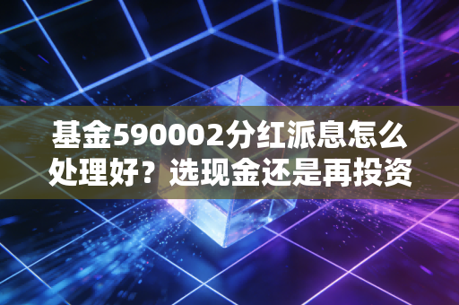基金590002分红派息怎么处理好？选现金还是再投资？