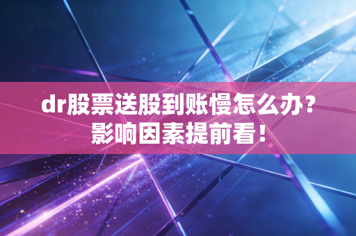 dr股票送股到账慢怎么办？影响因素提前看！