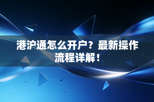 港沪通怎么开户？最新操作流程详解！