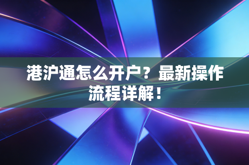 港沪通怎么开户？最新操作流程详解！