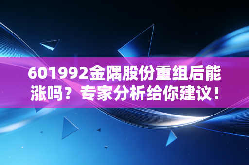 601992金隅股份重组后能涨吗？专家分析给你建议！