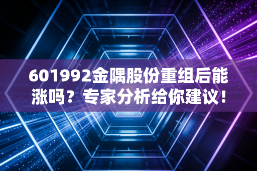 601992金隅股份重组后能涨吗？专家分析给你建议！
