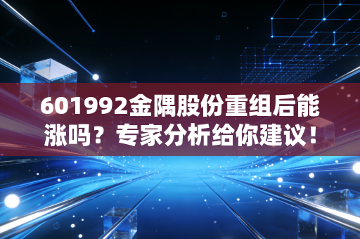 601992金隅股份重组后能涨吗？专家分析给你建议！