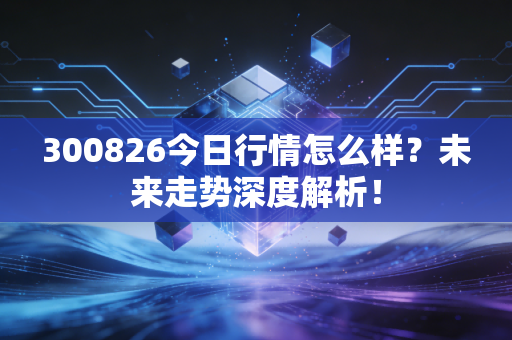 300826今日行情怎么样？未来走势深度解析！