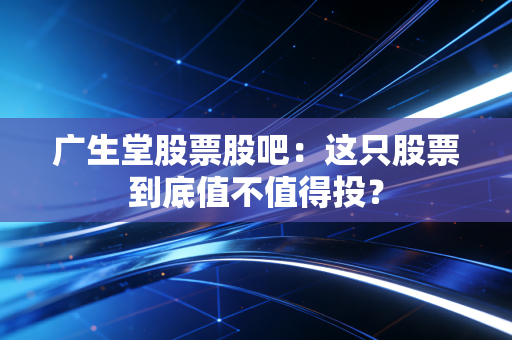 广生堂股票股吧：这只股票到底值不值得投？