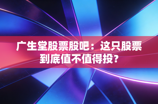 广生堂股票股吧：这只股票到底值不值得投？