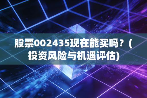 股票002435现在能买吗？(投资风险与机遇评估)