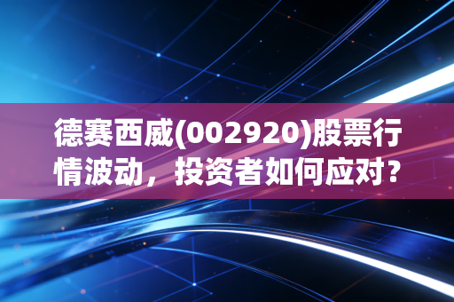 德赛西威(002920)股票行情波动，投资者如何应对？