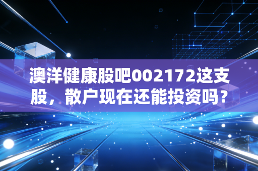 澳洋健康股吧002172这支股，散户现在还能投资吗？
