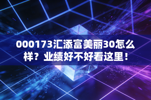 000173汇添富美丽30怎么样？业绩好不好看这里！