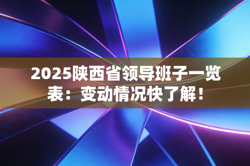 2025陕西省领导班子一览表：变动情况快了解！