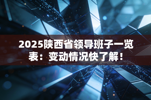2025陕西省领导班子一览表：变动情况快了解！