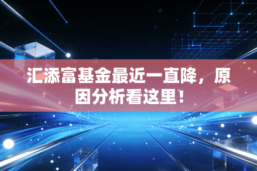 汇添富基金最近一直降，原因分析看这里！