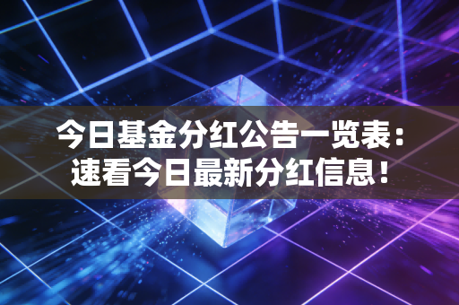今日基金分红公告一览表：速看今日最新分红信息！