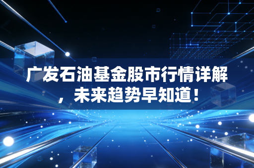 广发石油基金股市行情详解，未来趋势早知道！