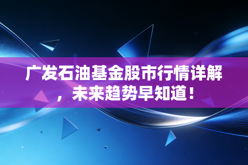 广发石油基金股市行情详解，未来趋势早知道！
