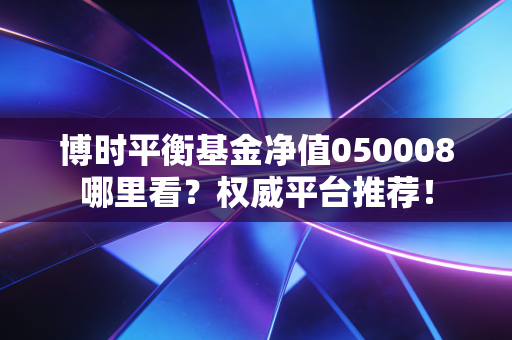 博时平衡基金净值050008哪里看？权威平台推荐！
