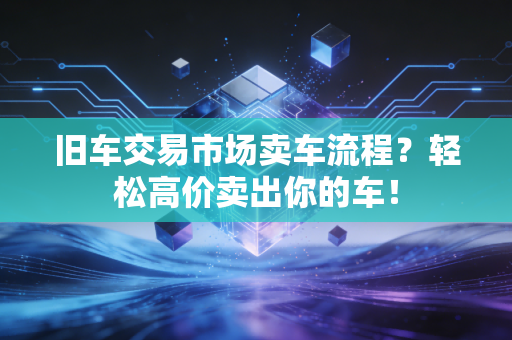 旧车交易市场卖车流程?轻松高价卖出你的车!