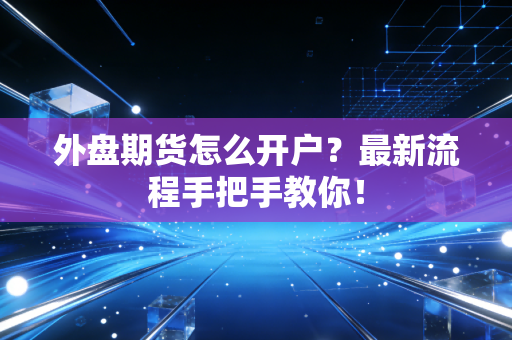 外盘期货怎么开户?最新流程手把手教你!