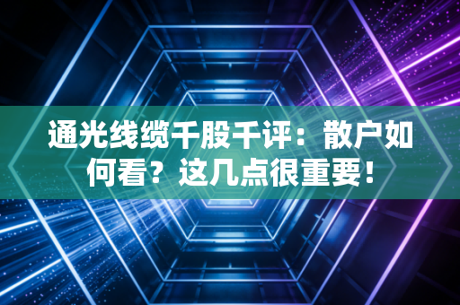 通光线缆千股千评：散户如何看？这几点很重要！