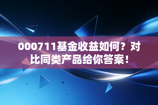 000711基金收益如何？对比同类产品给你答案！