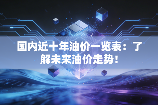 国内近十年油价一览表：了解未来油价走势！