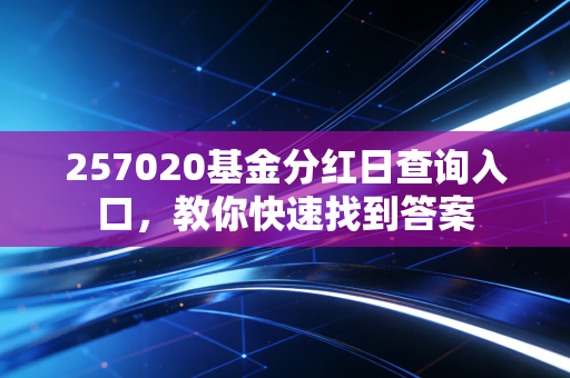 257020基金分红日查询入口，教你快速找到答案