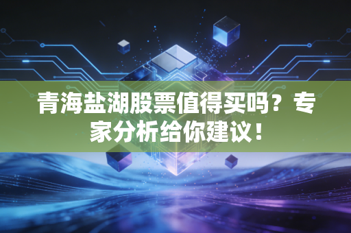 青海盐湖股票值得买吗？专家分析给你建议！