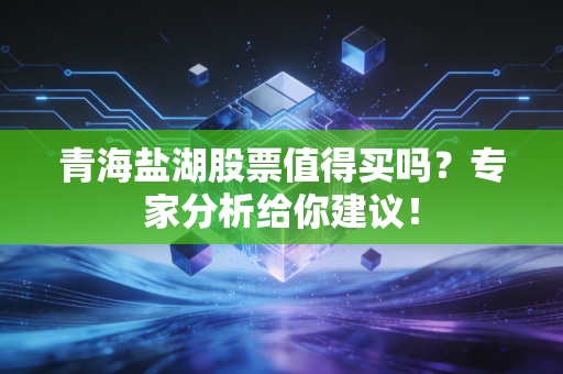 青海盐湖股票值得买吗?专家分析给你建议!