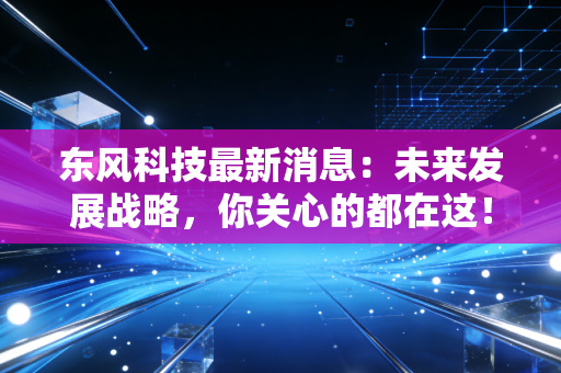 东风科技最新消息:未来发展战略,你关心的都在这!