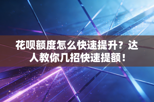 花呗额度怎么快速提升?达人教你几招快速提额!