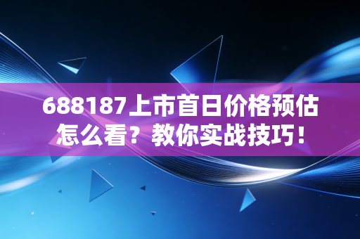 688187上市首日价格预估怎么看?教你实战技巧!