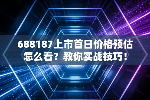 688187上市首日价格预估怎么看?教你实战技巧!