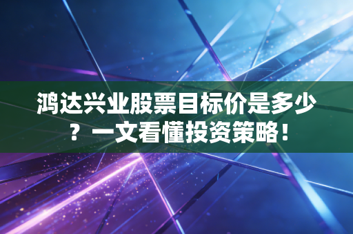 鸿达兴业股票目标价是多少?一文看懂投资策略!