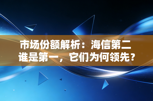 市场份额解析：海信第二 谁是第一，它们为何领先？