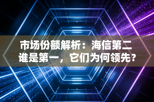 市场份额解析：海信第二 谁是第一，它们为何领先？