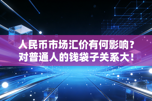 人民币市场汇价有何影响?对普通人的钱袋子关系大!