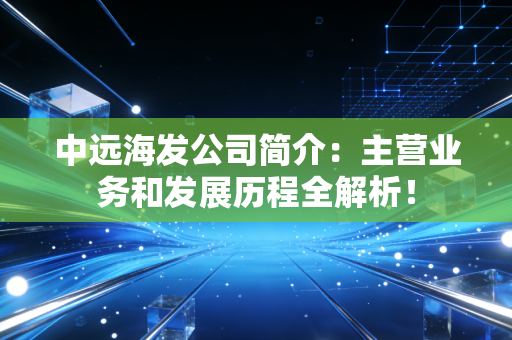 中远海发公司简介：主营业务和发展历程全解析！