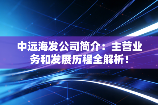 中远海发公司简介:主营业务和发展历程全解析!