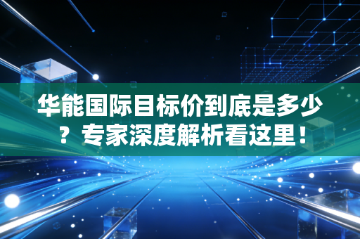 华能国际目标价到底是多少？专家深度解析看这里！