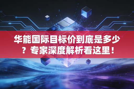 华能国际目标价到底是多少？专家深度解析看这里！