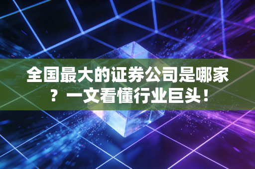 全国最大的证券公司是哪家？一文看懂行业巨头！