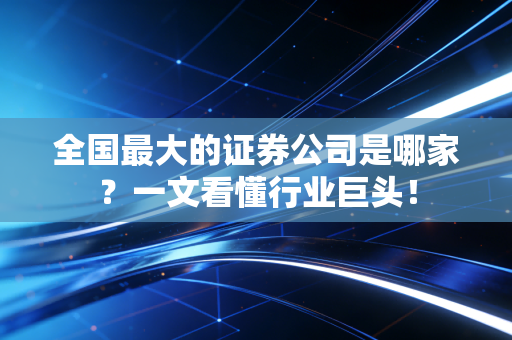 全国最大的证券公司是哪家？一文看懂行业巨头！