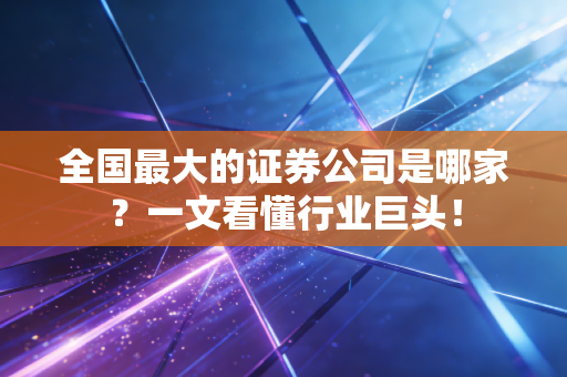 全国最大的证券公司是哪家?一文看懂行业巨头!
