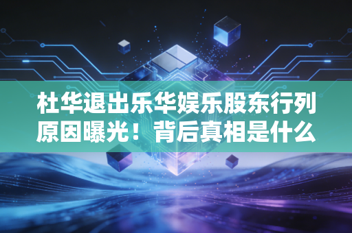 杜华退出乐华娱乐股东行列原因曝光！背后真相是什么？