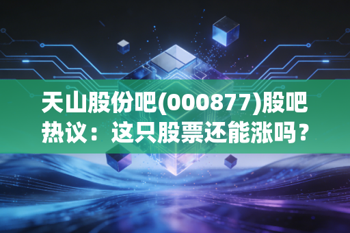 天山股份吧(000877)股吧热议：这只股票还能涨吗？