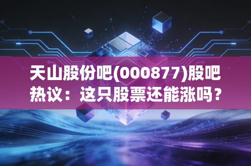 天山股份吧(000877)股吧热议：这只股票还能涨吗？