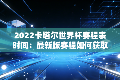 2022卡塔尔世界杯赛程表时间：最新版赛程如何获取？
